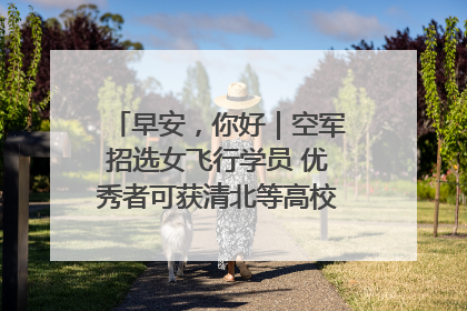 早安，你好｜空军招选女飞行学员 优秀者可获清北等高校“双学籍”